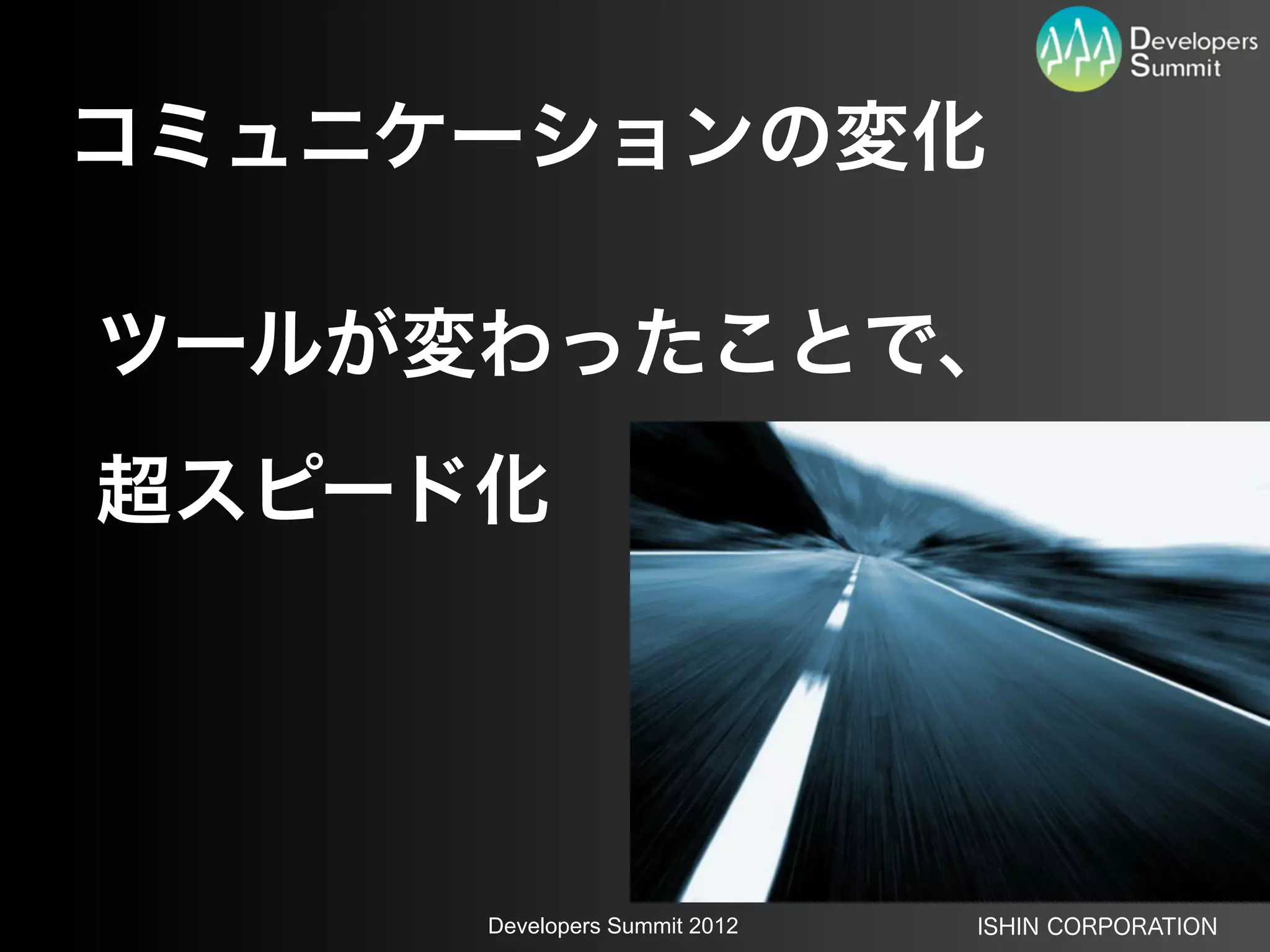 コミュニケーションの変化

ツールが変わったことで、
超スピード化




     Developers Summit 2012   ISHIN CORPORATION
 