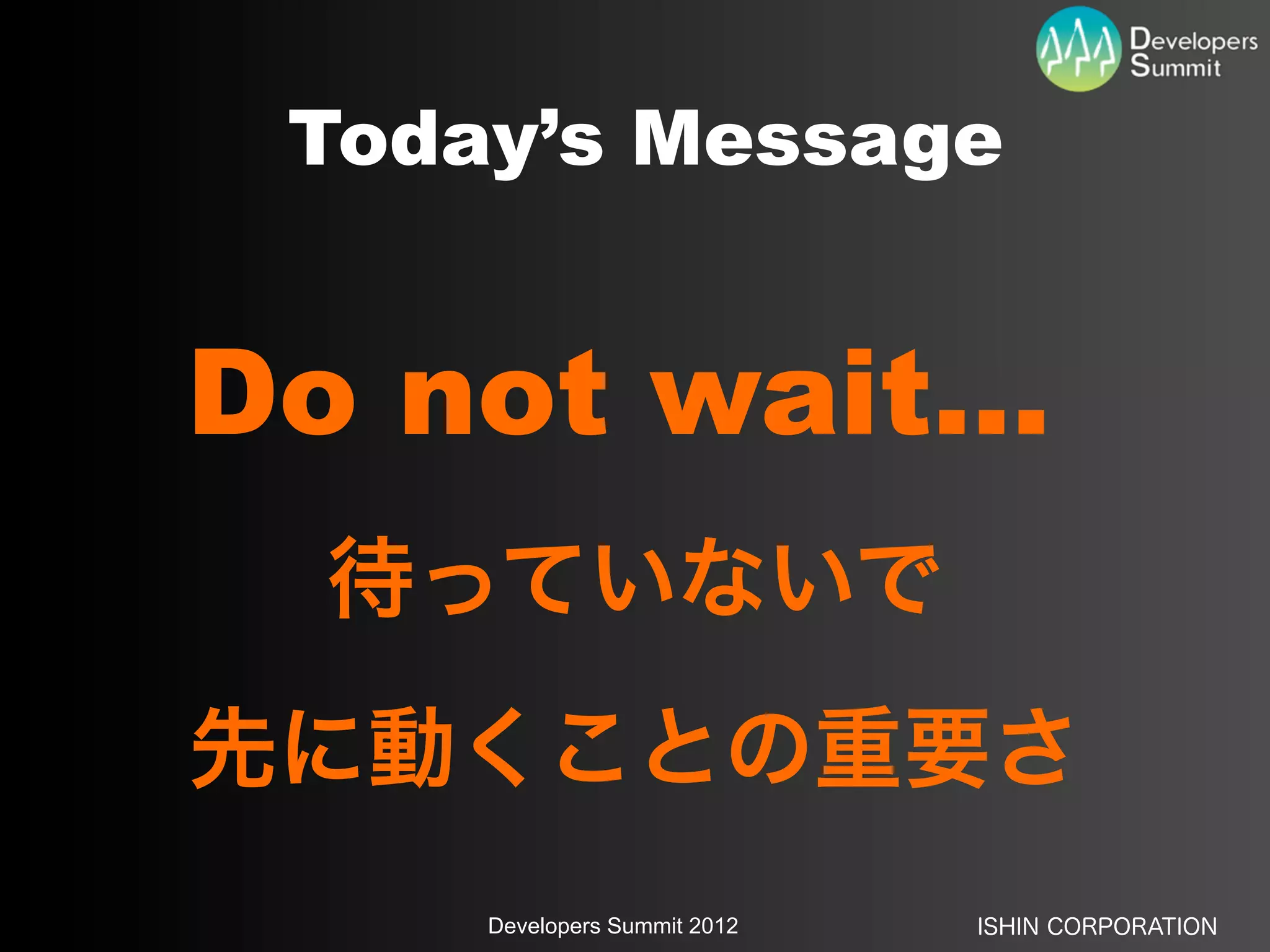 Today’s Message


Do not wait...
  待っていないで
先に動くことの重要さ
     Developers Summit 2012   ISHIN CORPORATION
 