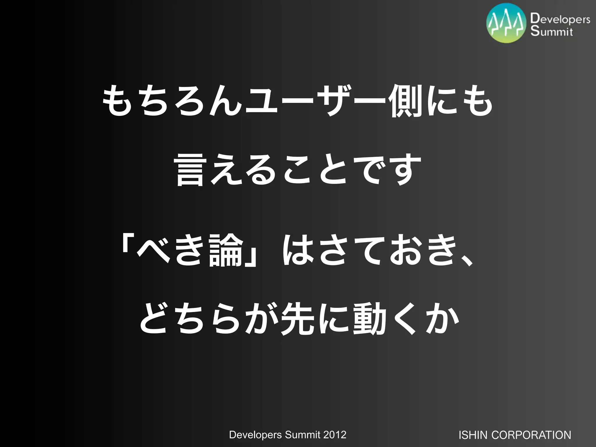 もちろんユーザー側にも
  言えることです

「べき論」はさておき、
 どちらが先に動くか

   Developers Summit 2012   ISHIN CORPORATION
 