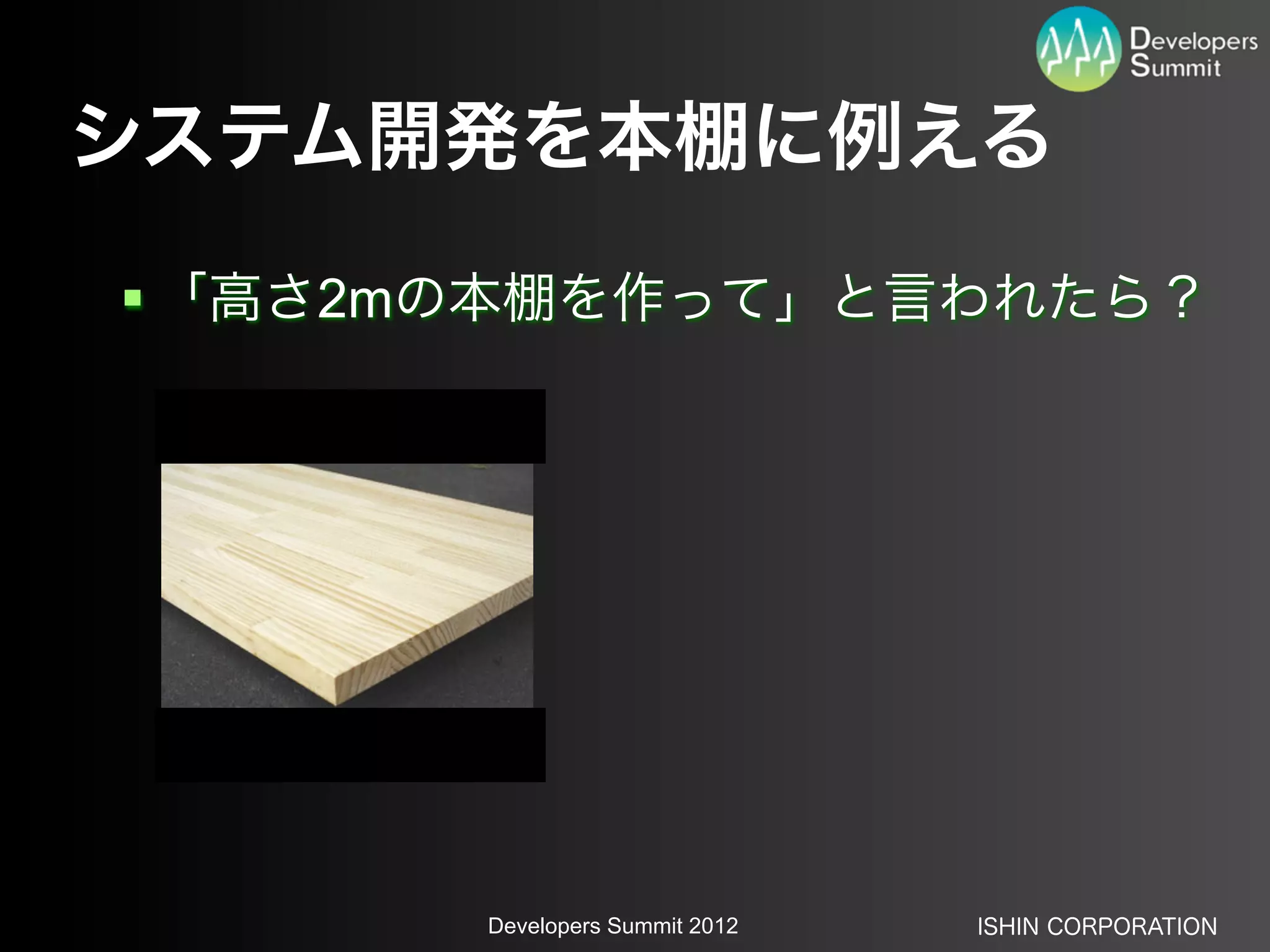 システム開発を本棚に例える
 「高さ2mの本棚を作って」と言われたら？




       Developers Summit 2012   ISHIN CORPORATION
 