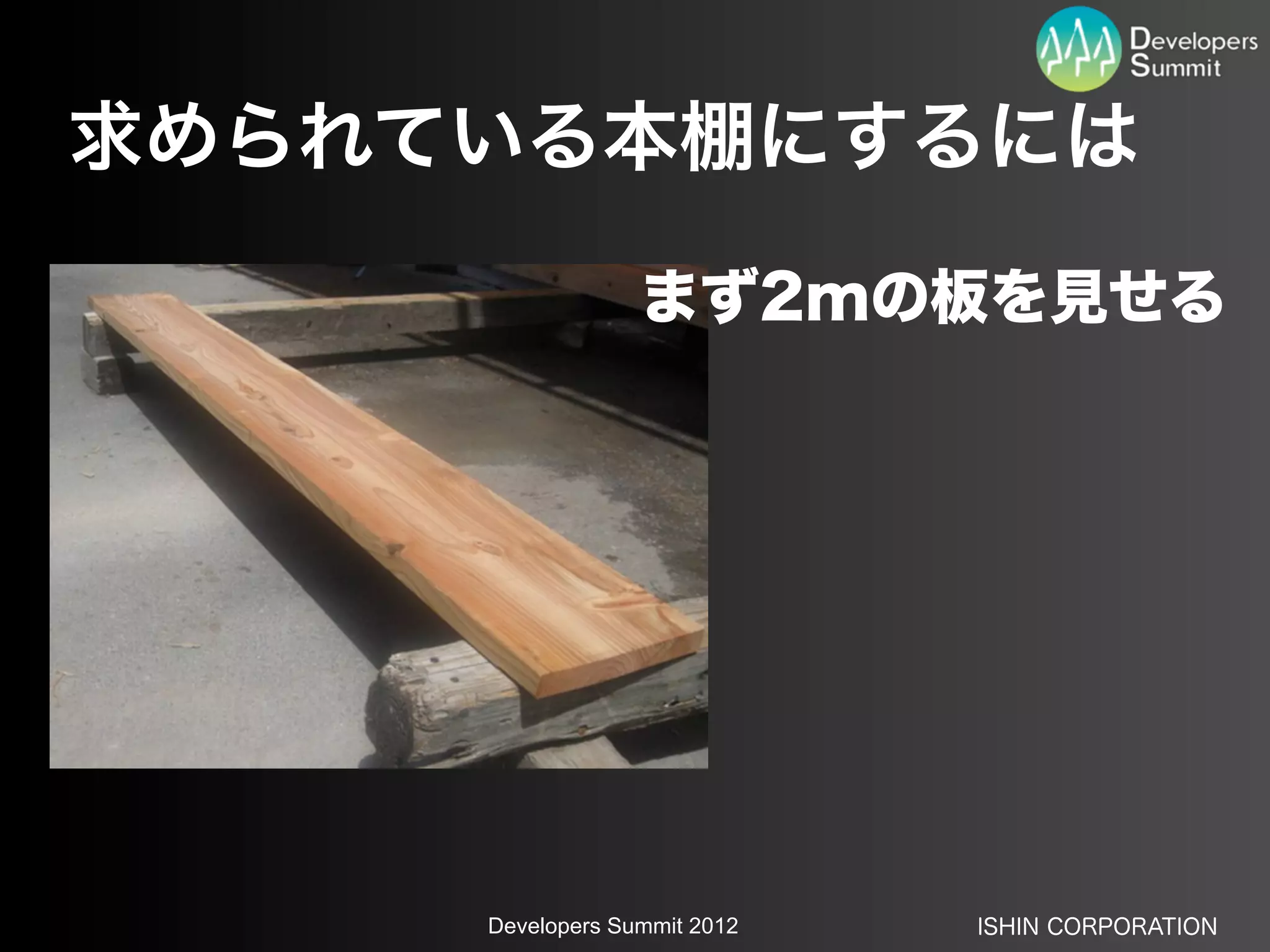 求められている本棚にするには

                  まず2mの板を見せる




     Developers Summit 2012   ISHIN CORPORATION
 