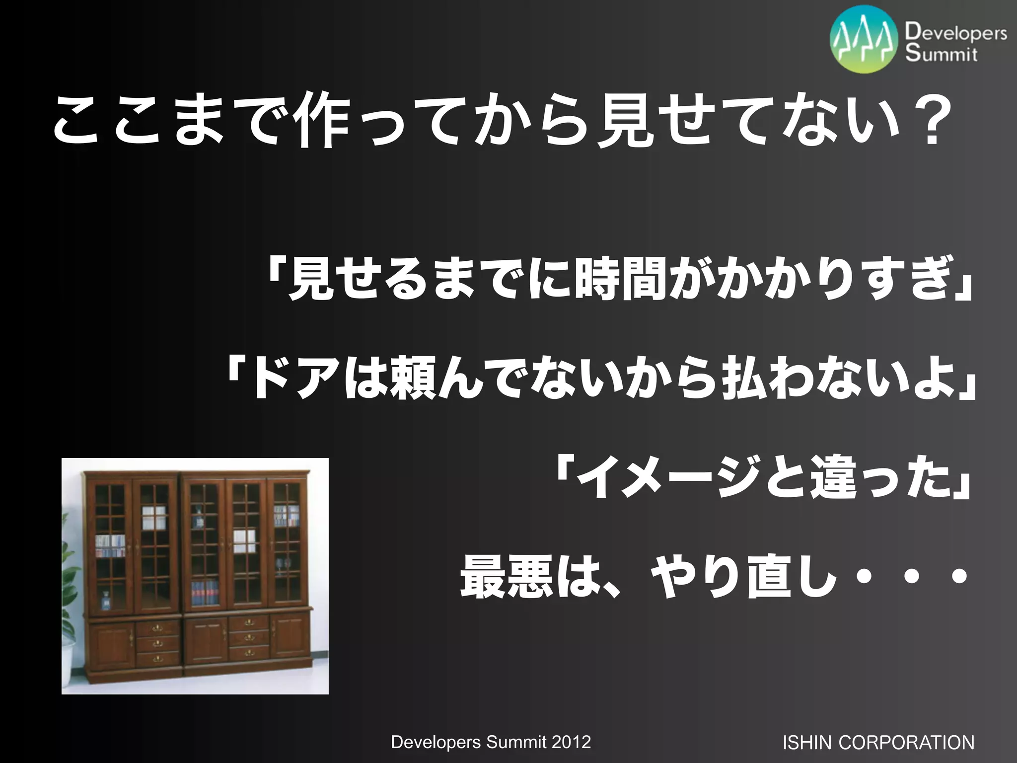 ここまで作ってから見せてない？

   「見せるまでに時間がかかりすぎ」

  「ドアは頼んでないから払わないよ」

                    「イメージと違った」

             最悪は、やり直し・・・


      Developers Summit 2012   ISHIN CORPORATION
 