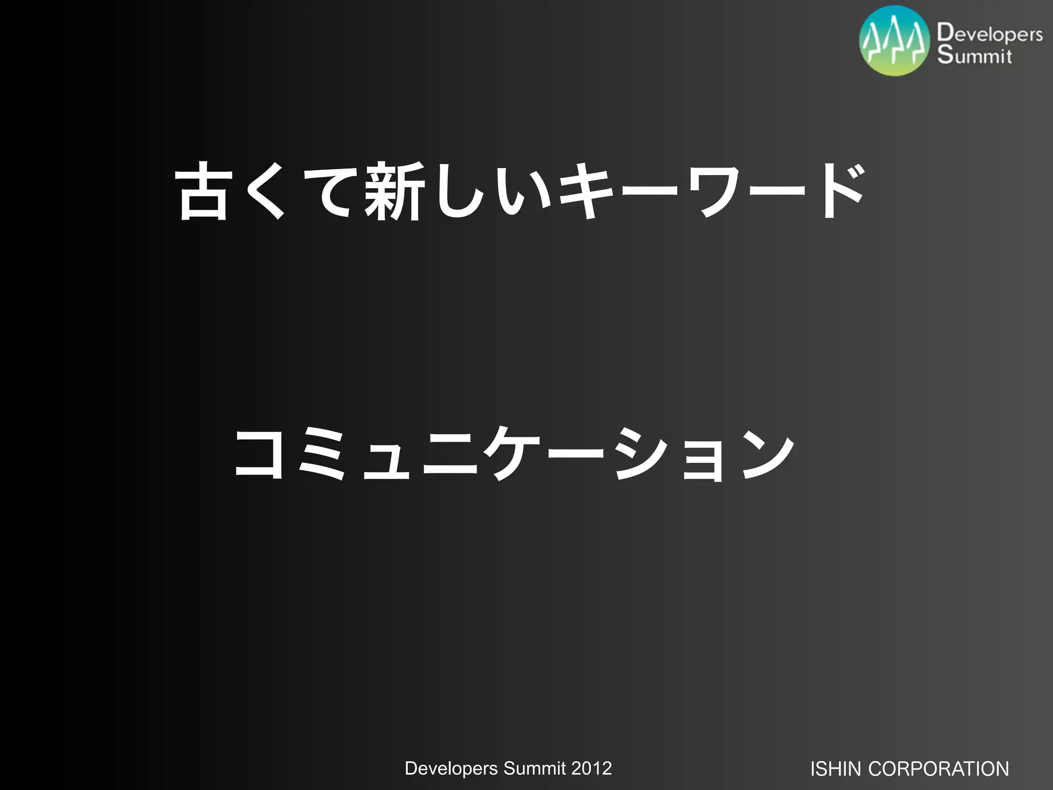 古くて新しいキーワード



コミュニケーション



   Developers Summit 2012   ISHIN CORPORATION
 