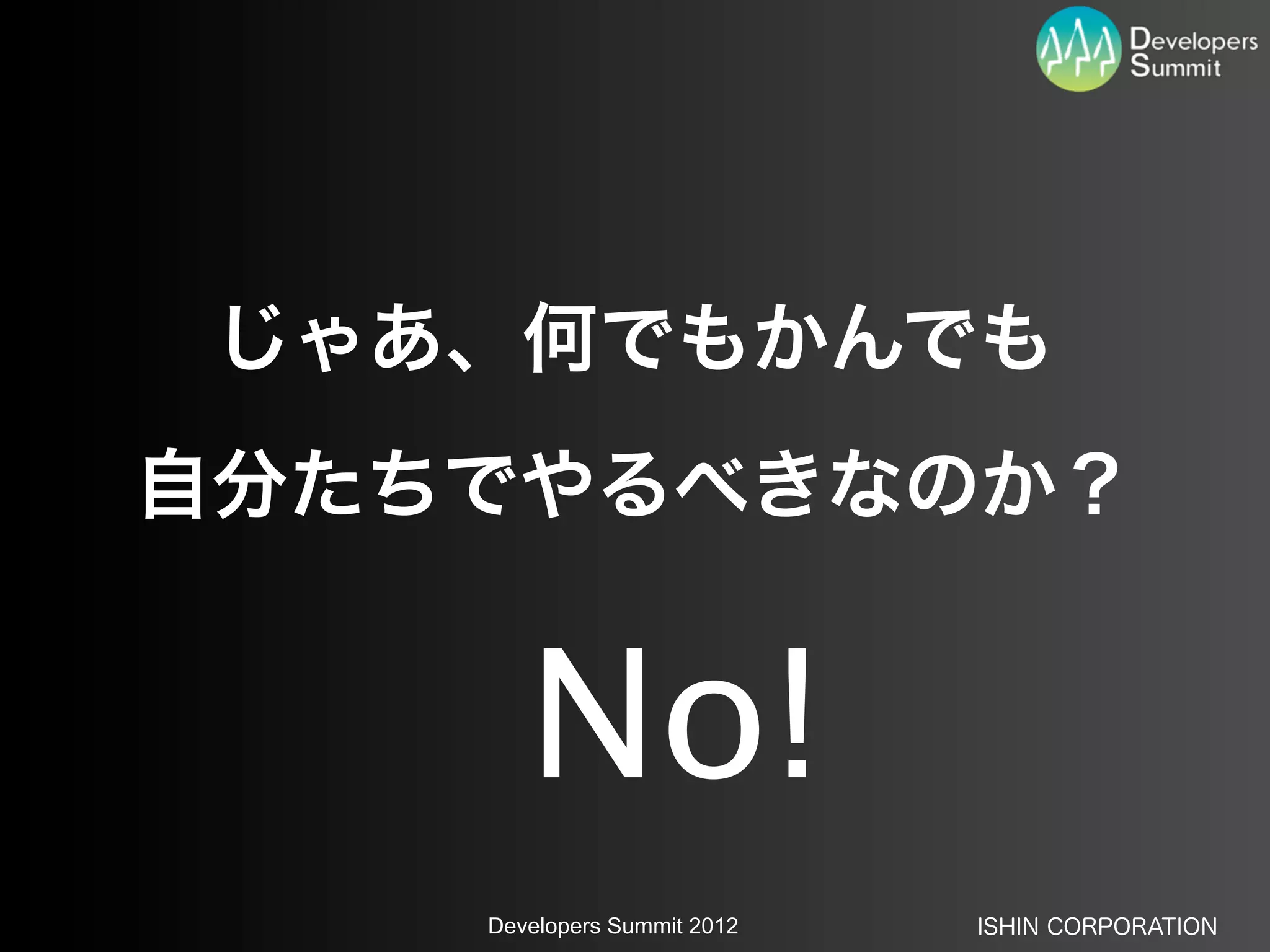 じゃあ、何でもかんでも
自分たちでやるべきなのか？


       No!
    Developers Summit 2012   ISHIN CORPORATION
 