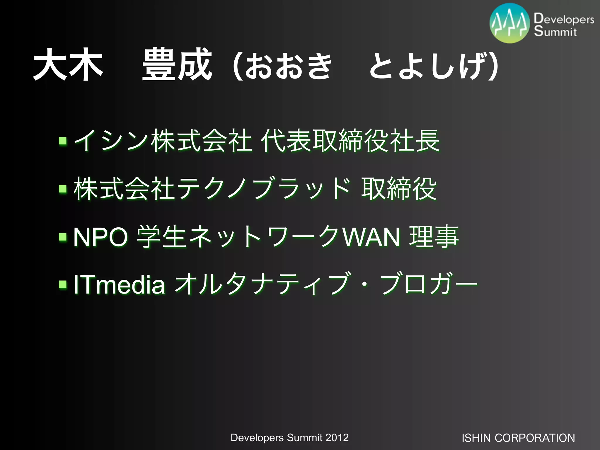 大木 豊成（おおき とよしげ）
 イシン株式会社 代表取締役社長
 株式会社テクノブラッド 取締役
 NPO 学生ネットワークWAN 理事
 ITmedia オルタナティブ・ブロガー




         Developers Summit 2012   ISHIN CORPORATION
 