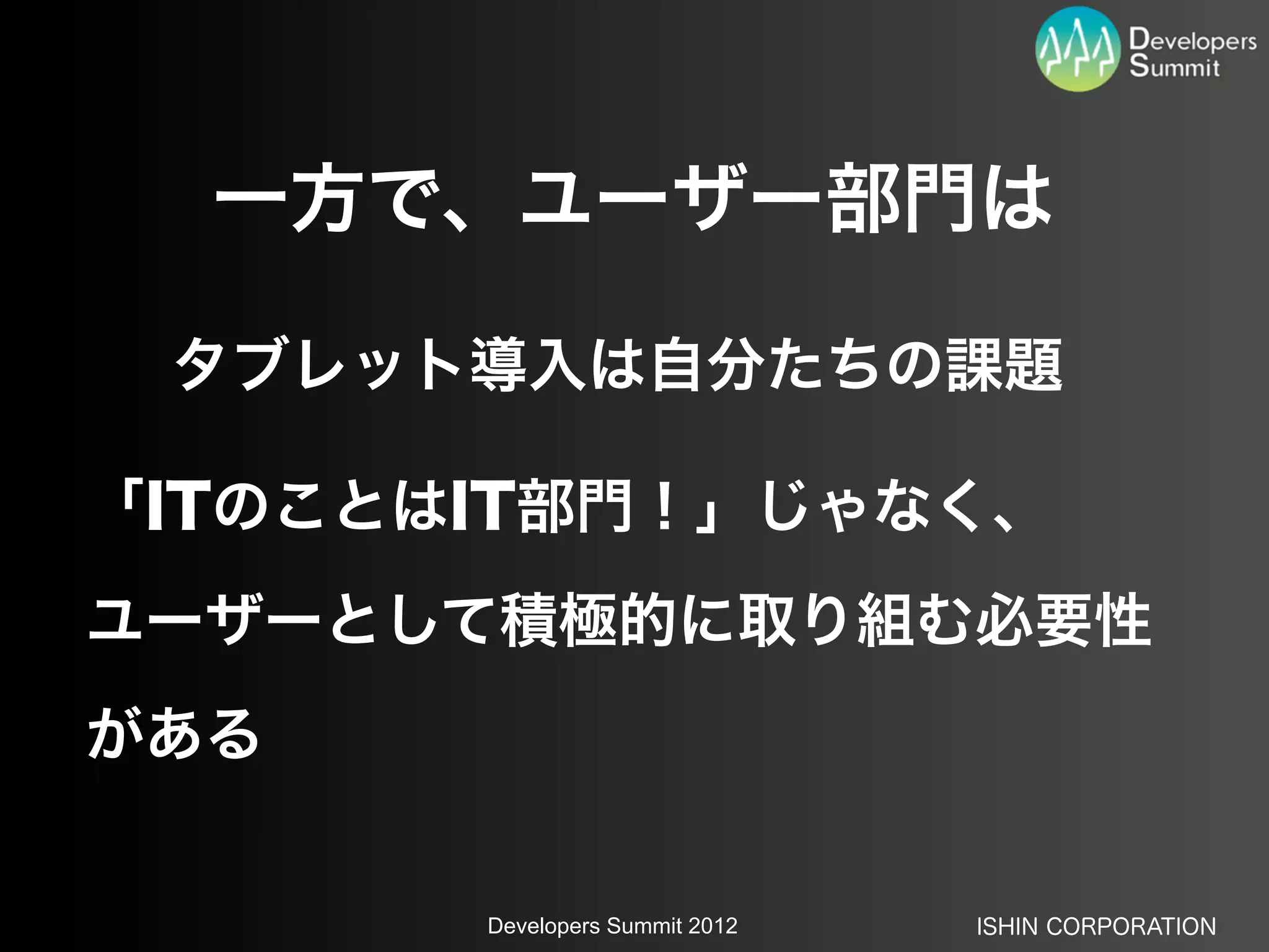 一方で、ユーザー部門は

 タブレット導入は自分たちの課題

「ITのことはIT部門！」じゃなく、
ユーザーとして積極的に取り組む必要性
がある

       Developers Summit 2012   ISHIN CORPORATION
 