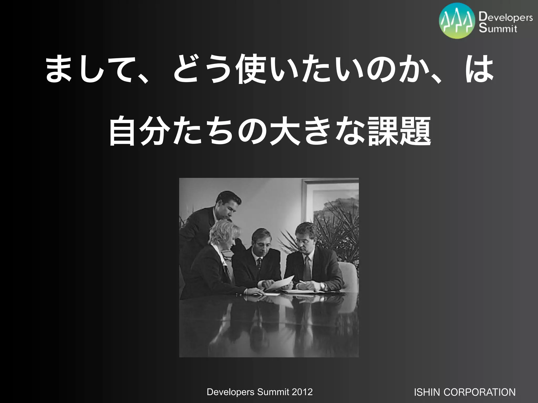 まして、どう使いたいのか、は
 自分たちの大きな課題




     Developers Summit 2012   ISHIN CORPORATION
 