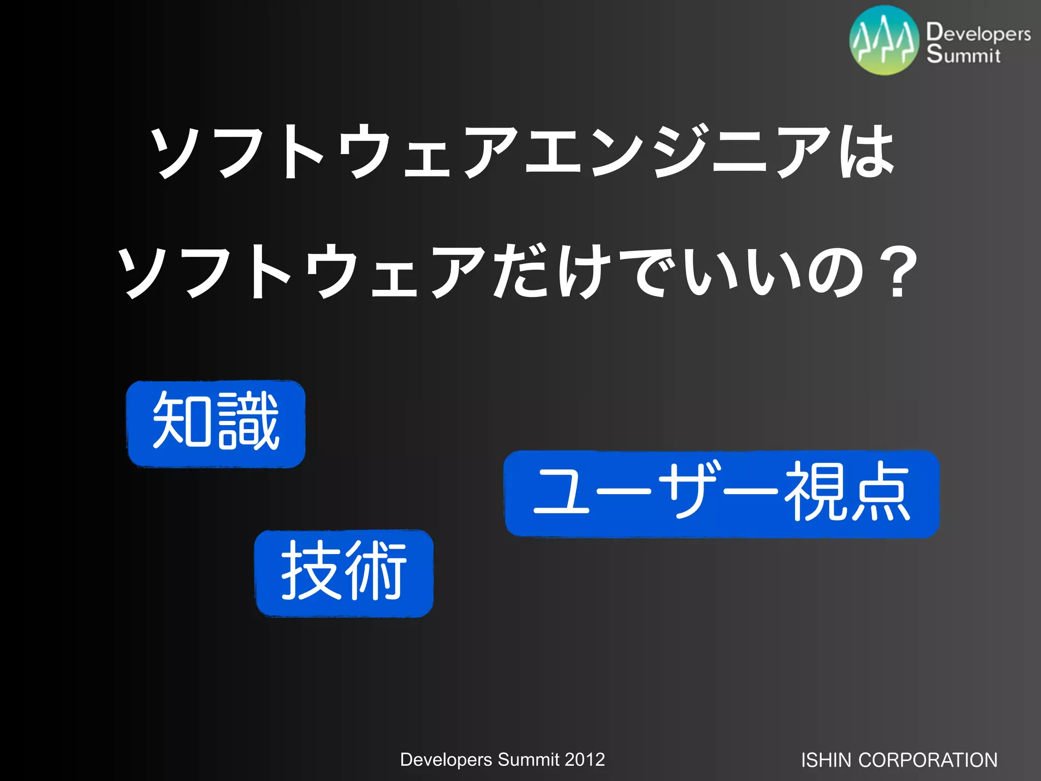 ソフトウェアエンジニアは
ソフトウェアだけでいいの？

知識
                  ユーザー視点
  技術

     Developers Summit 2012   ISHIN CORPORATION
 