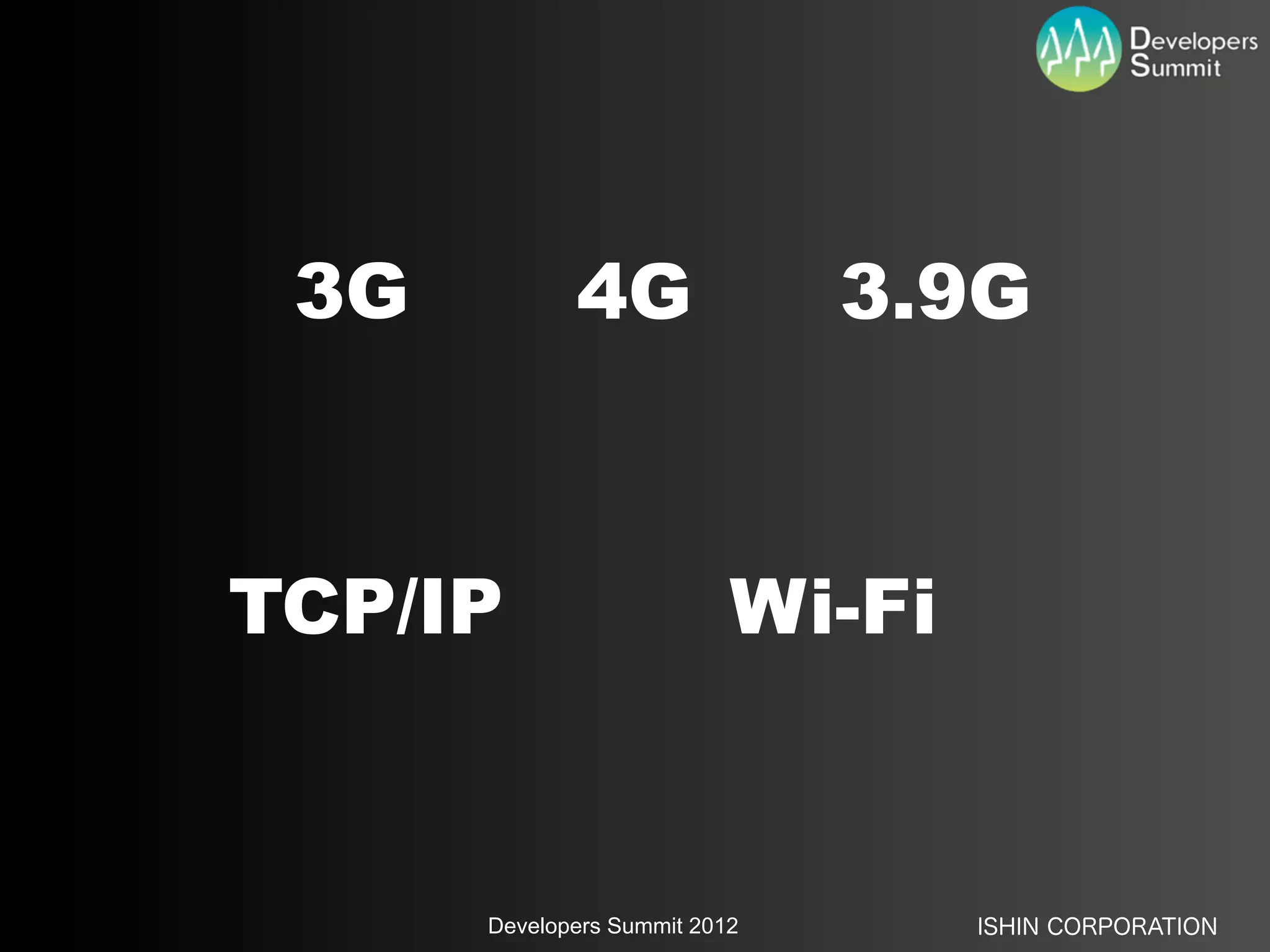 3G          4G                3.9G



TCP/IP                     Wi-Fi


      Developers Summit 2012       ISHIN CORPORATION
 