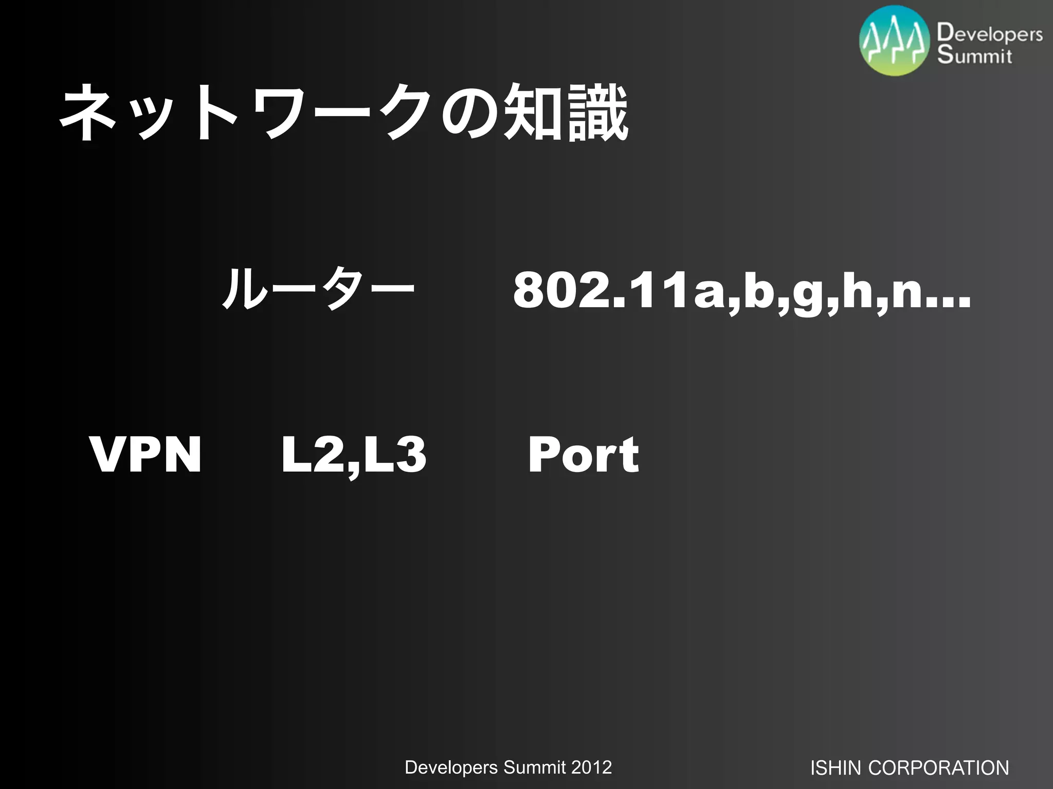ネットワークの知識

      ルーター            802.11a,b,g,h,n...


VPN    L2,L3           Port




           Developers Summit 2012   ISHIN CORPORATION
 