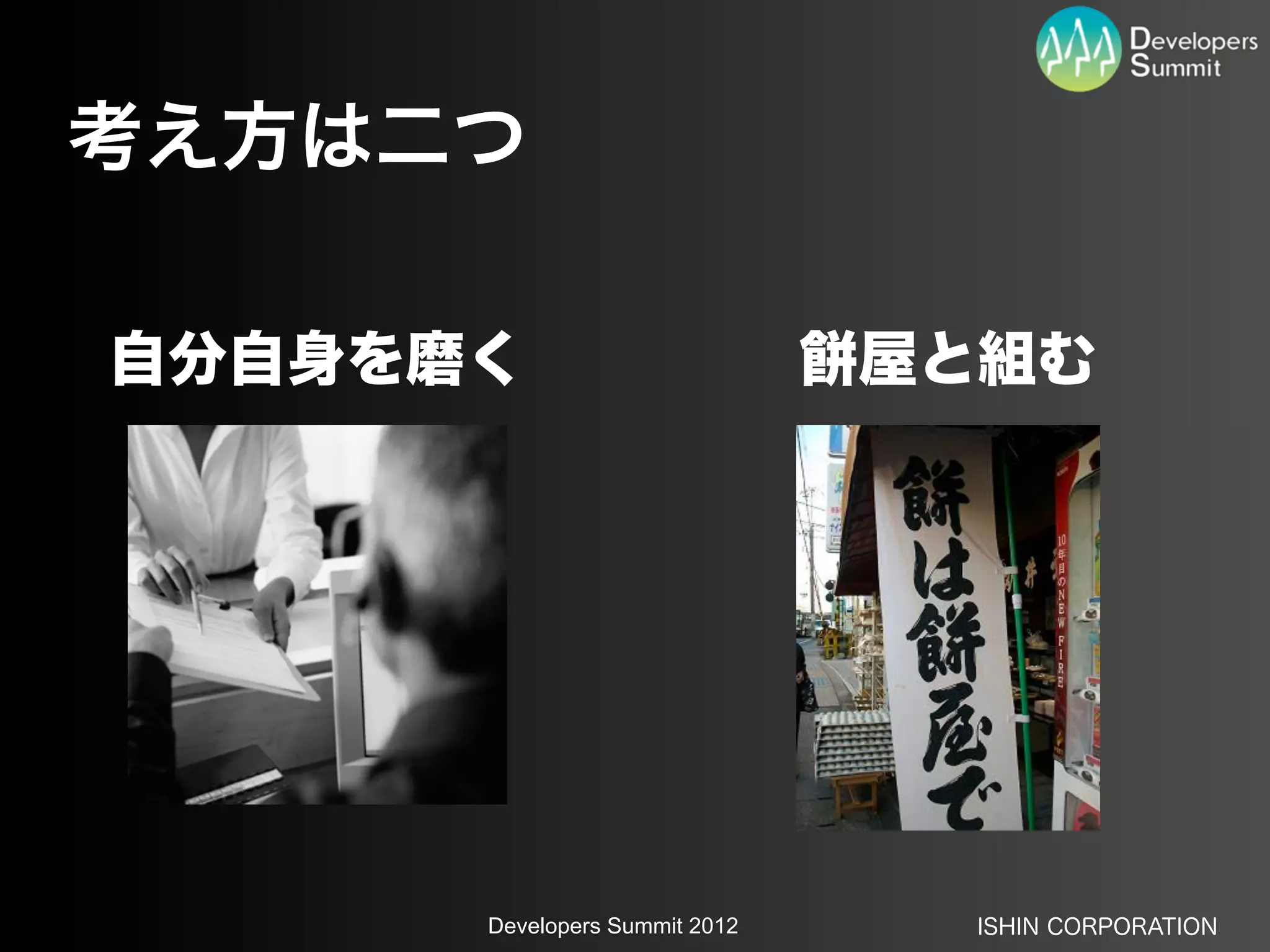 考え方は二つ

自分自身を磨く                        屋と組む




      Developers Summit 2012     ISHIN CORPORATION
 