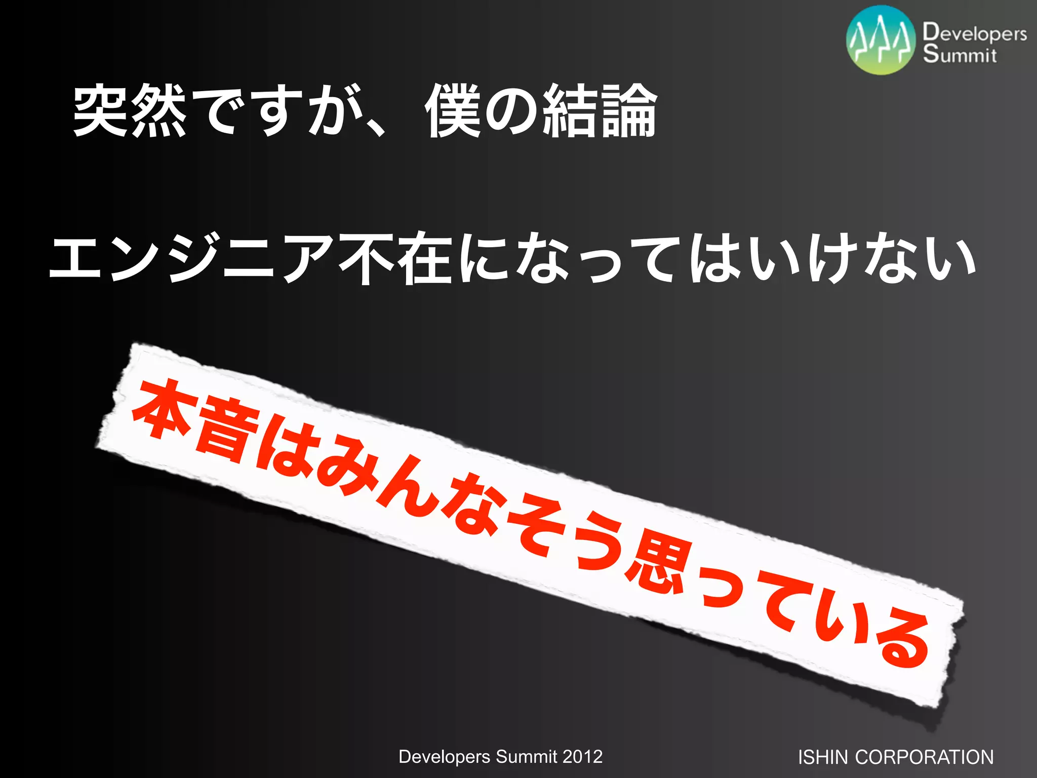 突然ですが、僕の結論

エンジニア不在になってはいけない

 本音
    は   みん
             なそ
                          う思
                            って
                               いる

         Developers Summit 2012   ISHIN CORPORATION
 