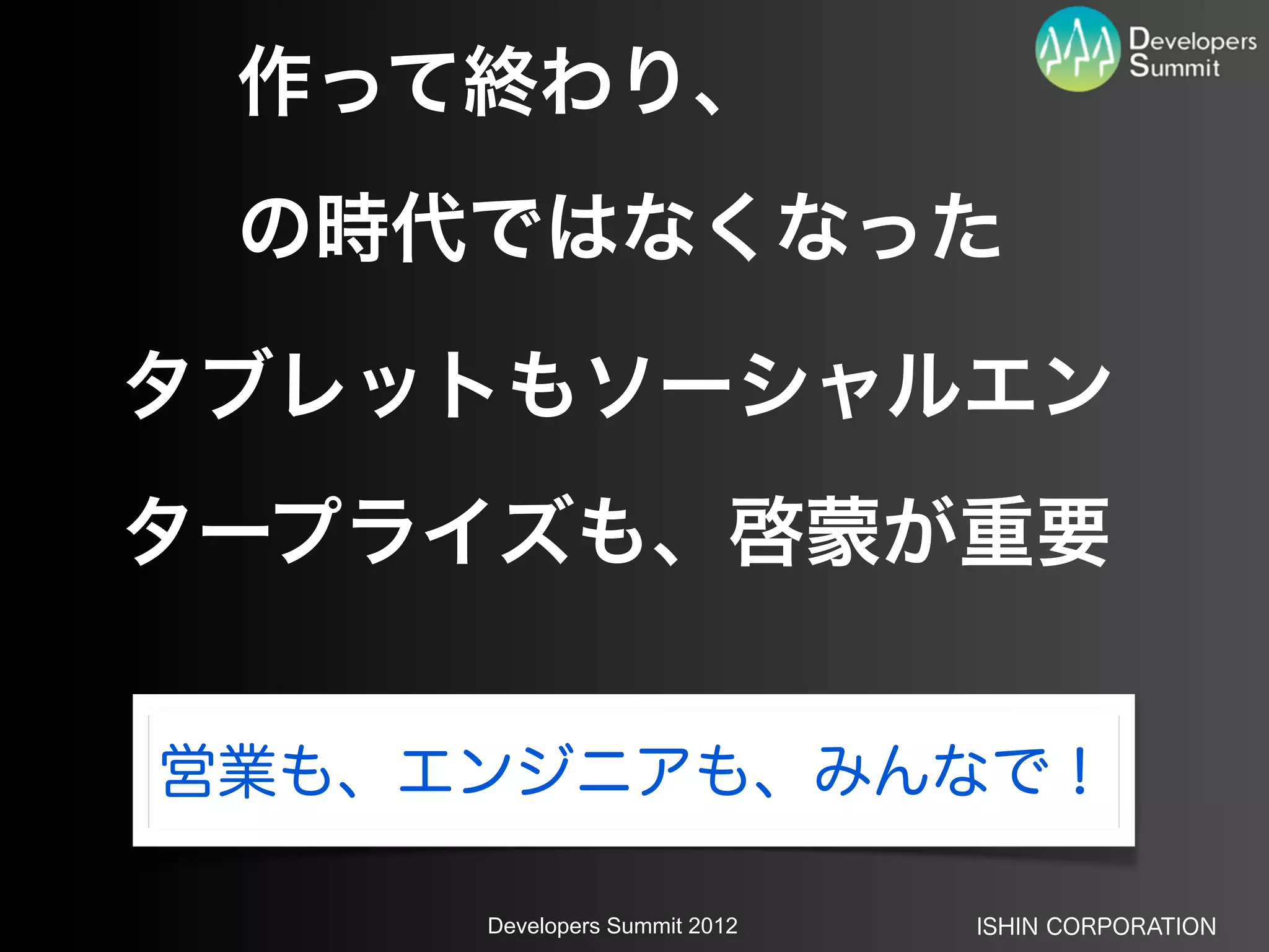 作って終わり、
 の時代ではなくなった

タブレットもソーシャルエン
タープライズも、啓蒙が重要


営業も、エンジニアも、みんなで！

     Developers Summit 2012   ISHIN CORPORATION
 