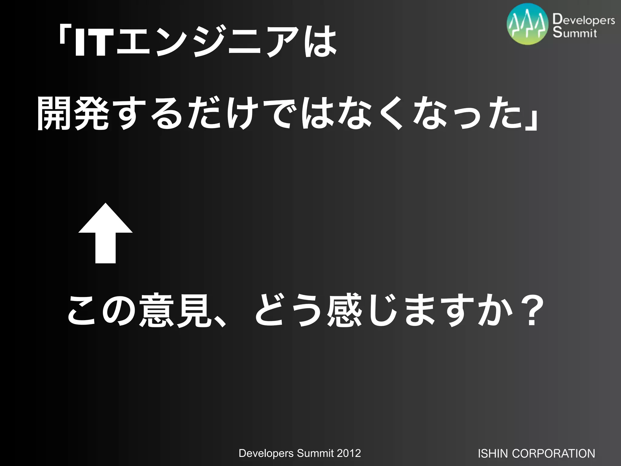 「ITエンジニアは
開発するだけではなくなった」




この意見、どう感じますか？


      Developers Summit 2012   ISHIN CORPORATION
 