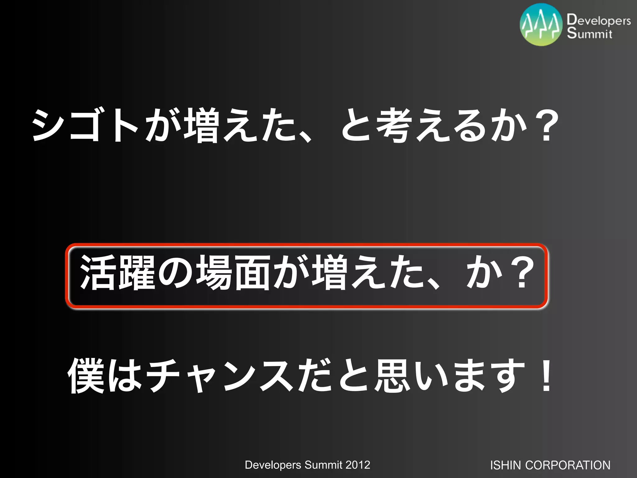 シゴトが増えた、と考えるか？


 活躍の場面が増えた、か？

 僕はチャンスだと思います！

     Developers Summit 2012   ISHIN CORPORATION
 