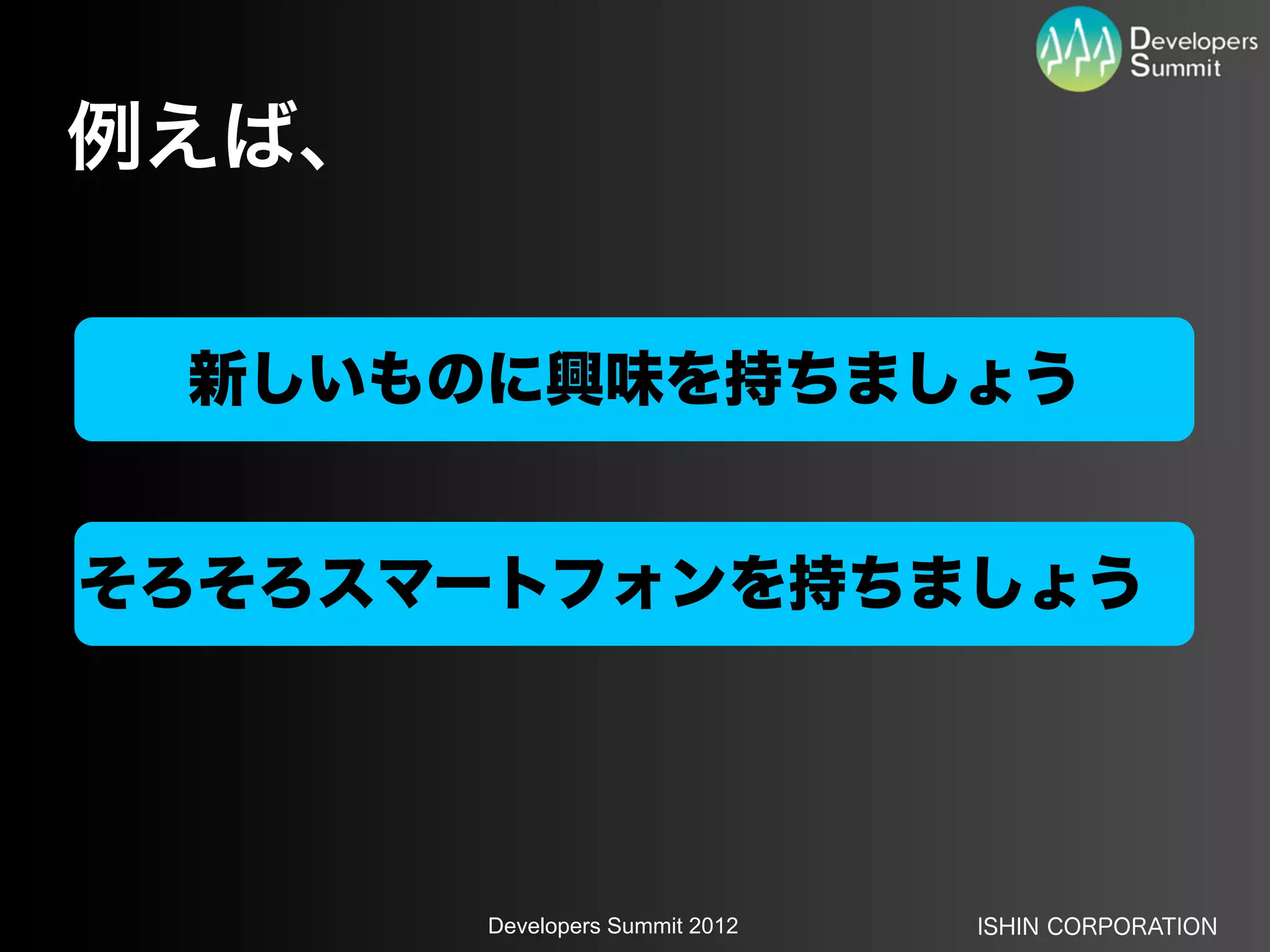 例えば、


 新しいものに興味を持ちましょう


そろそろスマートフォンを持ちましょう




       Developers Summit 2012   ISHIN CORPORATION
 