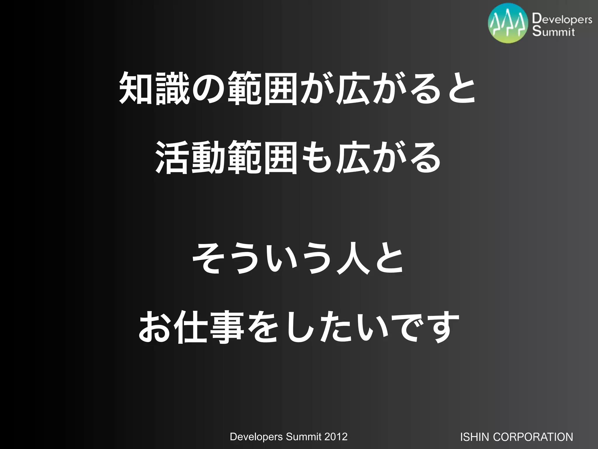 知識の範囲が広がると
 活動範囲も広がる

  そういう人と
お仕事をしたいです

   Developers Summit 2012   ISHIN CORPORATION
 