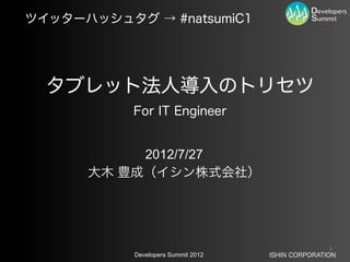 ツイッターハッシュタグ → #natsumiC1




  タブレット法人導入のトリセツ
           For IT Engineer


           2012/7/27
      大木 豊成（イシン株式会社）




                                                   1
           Developers Summit 2012   ISHIN CORPORATION
 