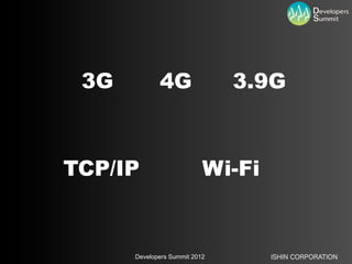 3G          4G                3.9G



TCP/IP                     Wi-Fi


      Developers Summit 2012       ISHIN CORPORAT...
