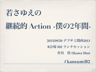 若さゆえの
継続的 Action -僕の2年間-
2013/09/20 デブサミ関西2013
B会場 502 ランチセッション
井川 将 (Ikawa Sho)
#kansumiB2
1
 
