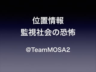 位置情報
監視社会の恐怖
@TeamMOSA2

 
