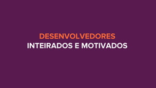 DESENVOLVEDORES
INTEIRADOS E MOTIVADOS