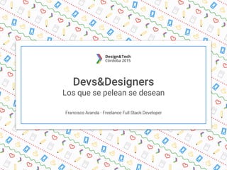 Devs&Designers
Los que se pelean se desean
Francisco Aranda - Freelance Full Stack Developer
 