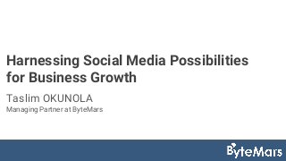 Harnessing Social Media Possibilities
for Business Growth
Taslim OKUNOLA
Managing Partner at ByteMars
 