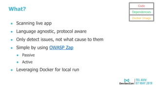 What?
● Scanning live app
● Language agnostic, protocol aware
● Only detect issues, not what cause to them
● Simple by using OWASP Zap
● Passive
● Active
● Leveraging Docker for local run
Code
Dependencies
Docker Image
 