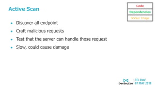 Active Scan
● Discover all endpoint
● Craft malicious requests
● Test that the server can handle those request
● Slow, could cause damage
Code
Dependencies
Docker Image
 
