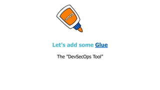 Let’s add some Glue
The ”DevSecOps Tool”
 
