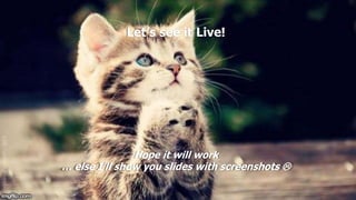 Let’s see it Live!
Hope it will work
… else I’ll show you slides with screenshots 
 