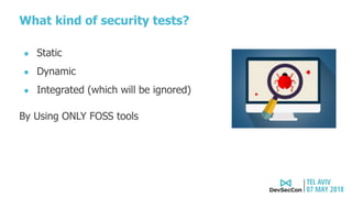 What kind of security tests?
● Static
● Dynamic
● Integrated (which will be ignored)
By Using ONLY FOSS tools
 