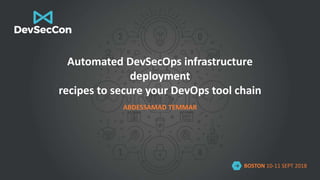 BOSTON 10-11 SEPT 2018
Automated DevSecOps infrastructure
deployment
recipes to secure your DevOps tool chain
ABDESSAMAD TEMMAR
 