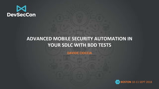 BOSTON 10-11 SEPT 2018
ADVANCED MOBILE SECURITY AUTOMATION IN
YOUR SDLC WITH BDD TESTS
DAVIDE CIOCCIA
 