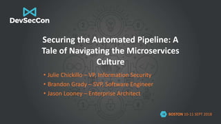 BOSTON 10-11 SEPT 2018
Securing the Automated Pipeline: A
Tale of Navigating the Microservices
Culture
• Julie Chickillo – VP, Information Security
• Brandon Grady – SVP, Software Engineer
• Jason Looney – Enterprise Architect
 