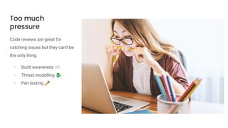 Too much
pressure
Code reviews are great for
catching issues but they can’t be
the only thing.
- Build awareness 💬
- Threat modelling 🐉
- Pen testing 🔦
 