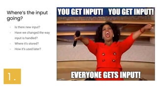 Where’s the input
going?
- Is there new input?
- Have we changed the way
input is handled?
- Where it’s stored?
- How it’s used later?
1 .
 