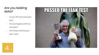 Are you leaking
data?
- Is your API returning extra
bits?
- Are you logging stuff you
shouldn’t?
- Don’t keep anything you
don’t need
4 .
 