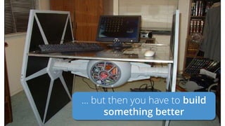 …but then you have to build something better
… but then you have to build
something better
 