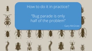 How to do it in practice?
”Bug parade is only
half of the problem”
- Gary McGraw
 