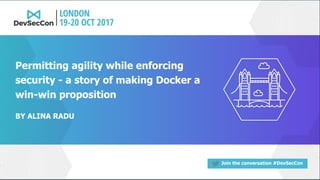 Join the conversation #DevSecCon
BY ALINA RADU
Permitting agility while enforcing
security - a story of making Docker a
win-win proposition
 