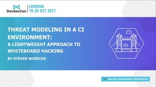 Join the conversation #DevSecCon
BY STEVEN WIERCKX
THREAT MODELING IN A CI
ENVIRONMENT:
A LIGHTWEIGHT APPROACH TO
WHITEBOARD HACKING
 