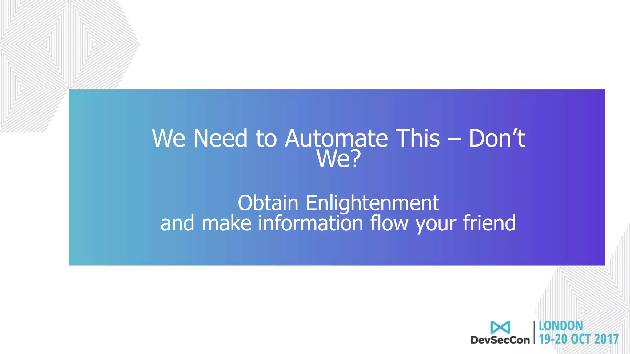 Join the conversation #DevSecCon
We Need to Automate This – Don’t
We?
Obtain Enlightenment
and make information flow your friend
 