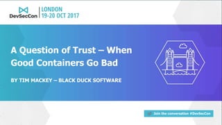 Join the conversation #DevSecCon
BY TIM MACKEY – BLACK DUCK SOFTWARE
A Question of Trust – When
Good Containers Go Bad
 
