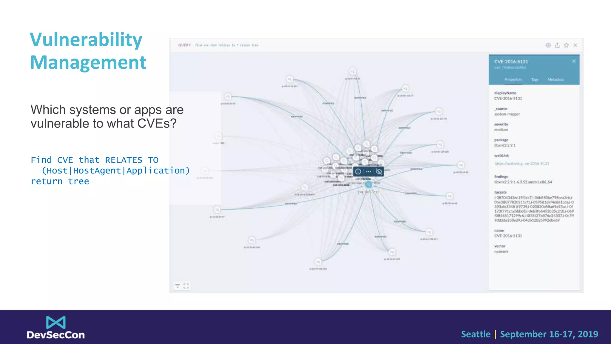 Seattle | September 16-17, 2019
Vulnerability
Management
Which systems or apps are
vulnerable to what CVEs?
Find CVE that RELATES TO
(Host|HostAgent|Application)
return tree
 