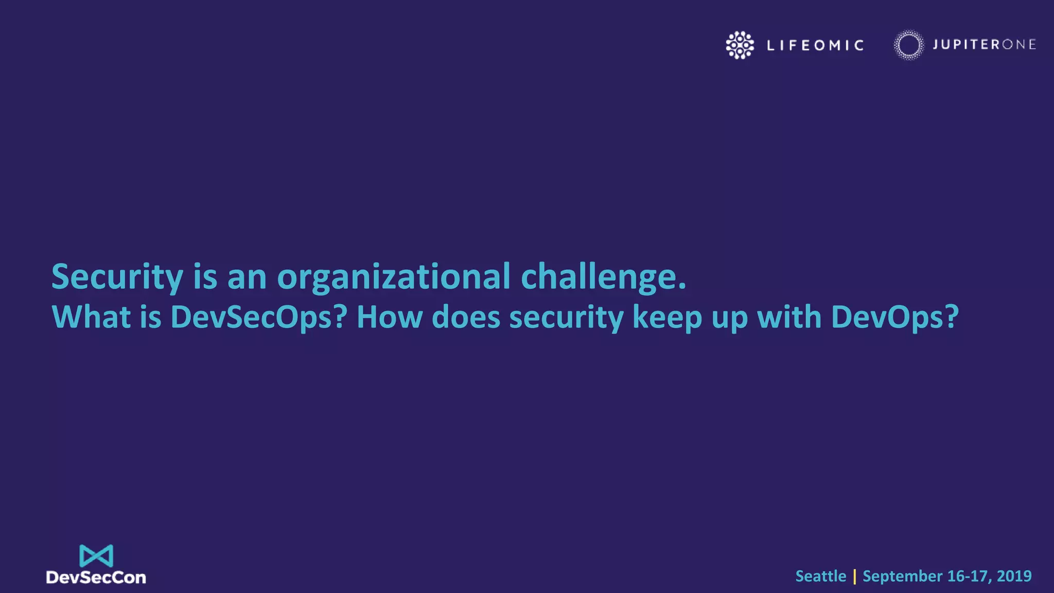 Seattle | September 16-17, 2019
Security is an organizational challenge.
What is DevSecOps? How does security keep up with DevOps?
 