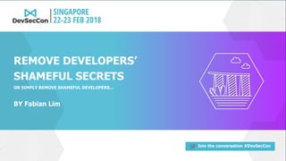 Join the conversation #DevSecCon
BY Fabian Lim
REMOVE DEVELOPERS’
SHAMEFUL SECRETS
OR SIMPLY REMOVE SHAMEFUL DEVELOPERS…
 