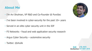 About Me
• I’m Avi Shulman, VP R&D and Co-Founder @ PureSec
• I’ve been involved in cyber-security for the past 10+ years
• Served in an elite cyber security unit in the IDF
• F5 Networks - fraud and web application security research
• Argus Cyber Security – automotive security
• Twitter: @shulik
 