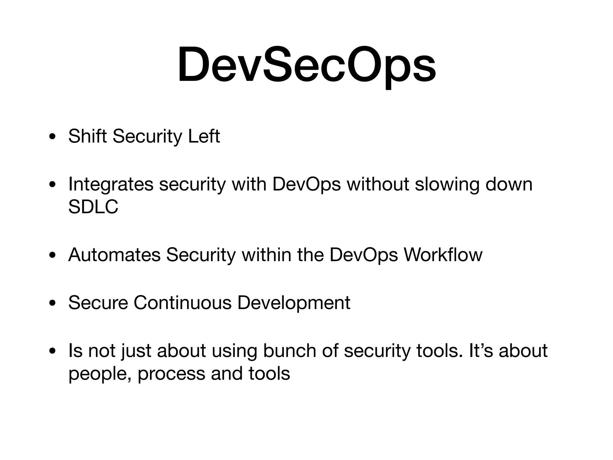 DevSecOps • Shift Security Left • Integrates security with DevOps without slowing down SDLC • Automates Security within the DevOps Workﬂow • Secure Continuous Development • Is not just about using bunch of security tools. It’s about people, process and tools 